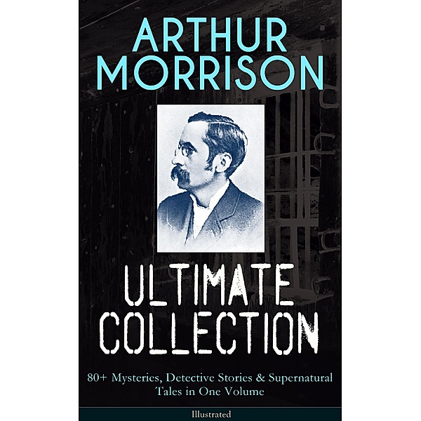 ARTHUR MORRISON Ultimate Collection: 80+ Mysteries, Detective Stories & Supernatural Tales, Arthur Morrison