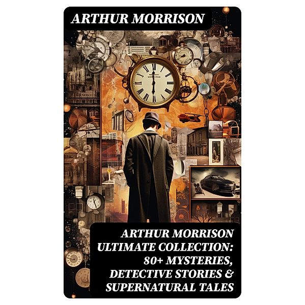 ARTHUR MORRISON Ultimate Collection: 80+ Mysteries, Detective Stories & Supernatural Tales, Arthur Morrison