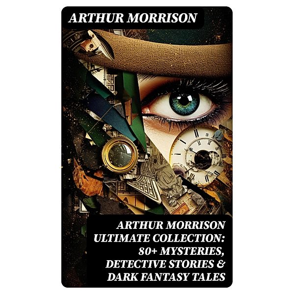 Arthur Morrison Ultimate Collection: 80+ Mysteries, Detective Stories & Dark Fantasy Tales, Arthur Morrison