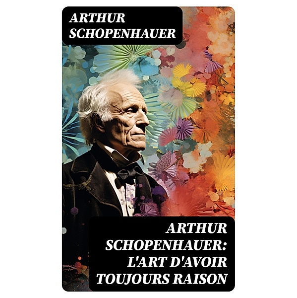 Arthur Schopenhauer: L'Art d'avoir toujours raison, Arthur Schopenhauer