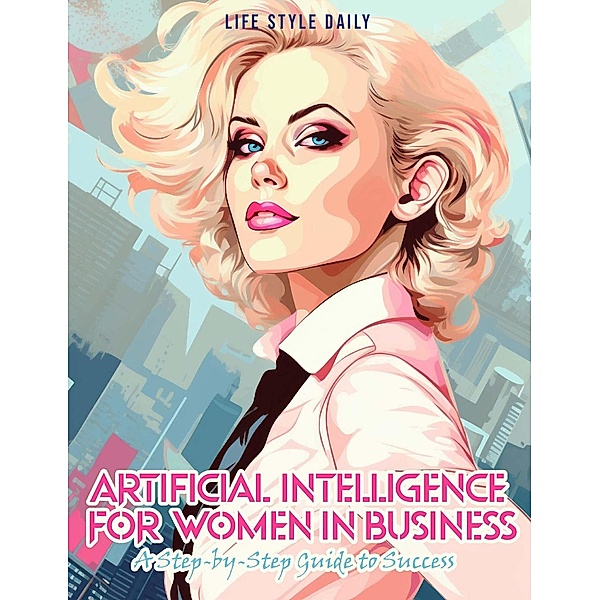 Articial Intelligence for Women in Business: A Step-by-Step Guide to Success, Life Style Daily