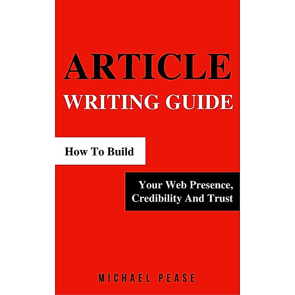 Article Writing Guide: How To Build Your Web Presence, Credibility And Trust (Internet Marketing Guide, #4) / Internet Marketing Guide, Michael Pease