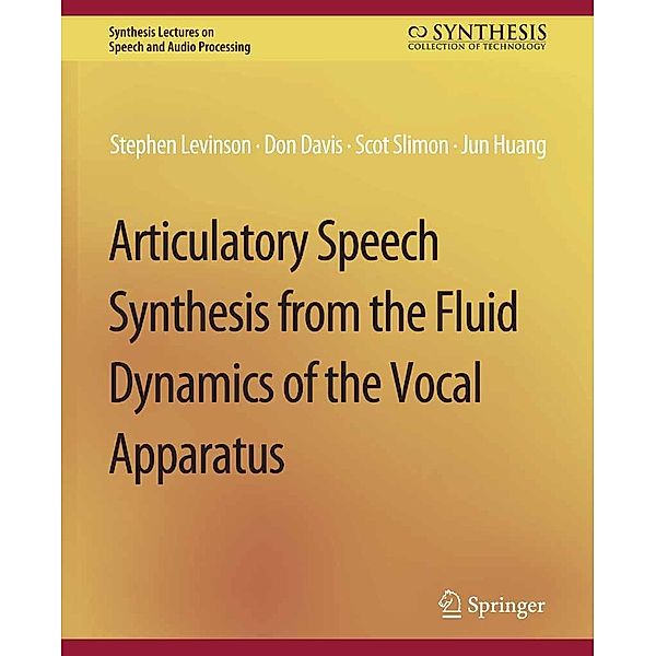 Articulatory Speech Synthesis from the Fluid Dynamics of the Vocal Apparatus / Synthesis Lectures on Speech and Audio Processing, Stephen Levinson, Don Davis, Scott Slimon, Jun Huang