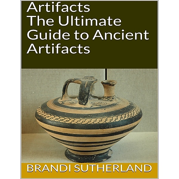 Artifacts: The Ultimate Guide to Ancient Artifacts, Brandi Sutherland