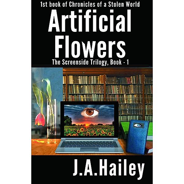 Artificial Flowers, The Screenside Trilogy, Book-1 (Chronicles of a Stolen World, #1) / Chronicles of a Stolen World, J. A. Hailey