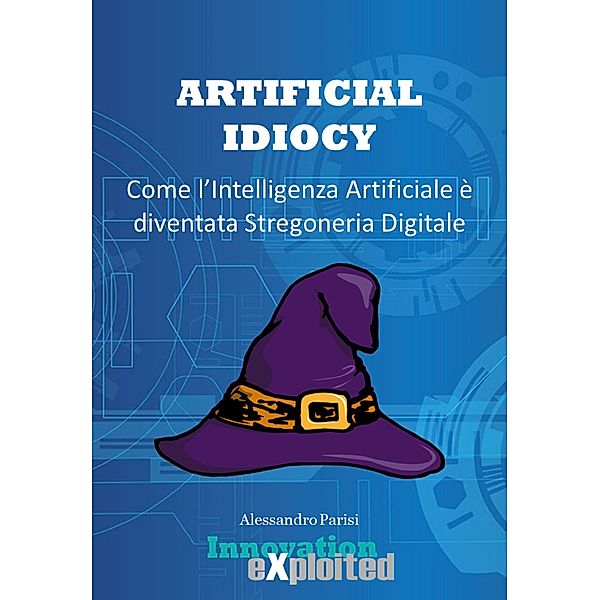 Artificial Idiocy - Come l'Intelligenza Artificiale é diventata Stregoneria Digitale, Alessandro Parisi