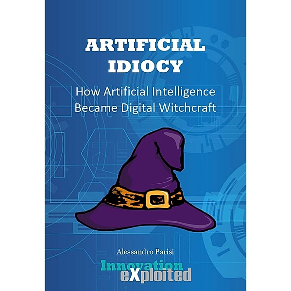 Artificial Idiocy - How Artificial Intelligence Became Digital Witchcraft, Alessandro Parisi