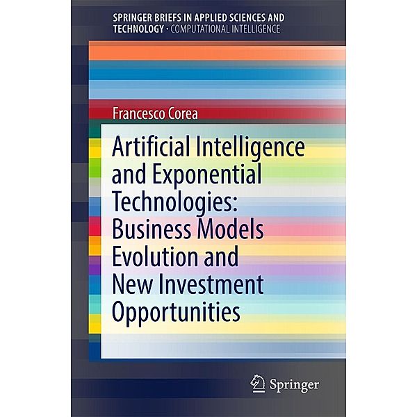 Artificial Intelligence and Exponential Technologies: Business Models Evolution and New Investment Opportunities / SpringerBriefs in Applied Sciences and Technology, Francesco Corea