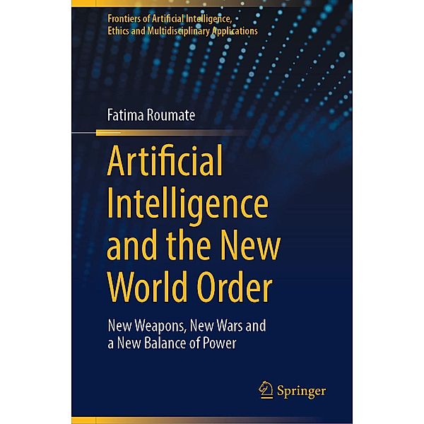 Artificial Intelligence and the New World Order / Frontiers of Artificial Intelligence, Ethics and Multidisciplinary Applications, Fatima Roumate