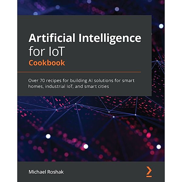 Artificial Intelligence for IoT Cookbook, Michael Roshak