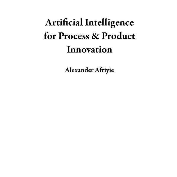 Artificial Intelligence for Process & Product Innovation, Alexander Afriyie