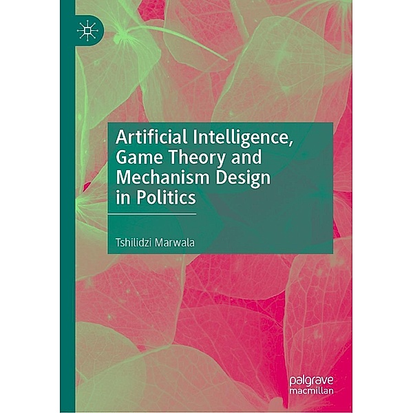 Artificial Intelligence, Game Theory and Mechanism Design in Politics / Progress in Mathematics, Tshilidzi Marwala