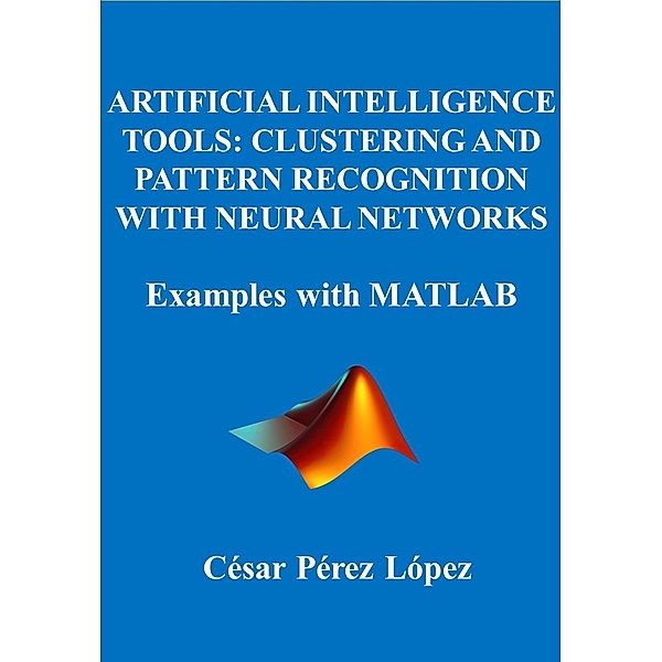 ARTIFICIAL INTELLIGENCE  TOOLS: CLUSTERING AND PATTERN RECOGNITION WITH NEURAL NETWORKS. Examples with MATLAB, César Pérez López