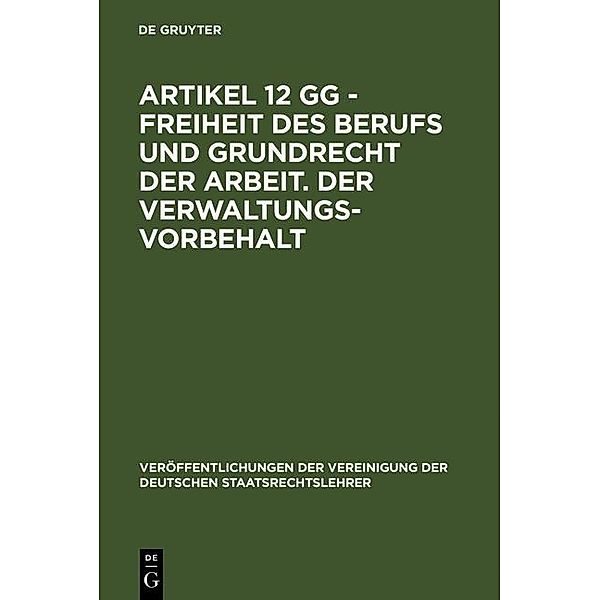 Artikel 12 GG - Freiheit des Berufs und Grundrecht der Arbeit. Der Verwaltungsvorbehalt / Veröffentlichungen der Vereinigung der Deutschen Staatsrechtslehrer Bd.43