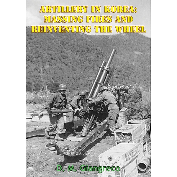 Artillery In Korea: Massing Fires And Reinventing The Wheel [Illustrated Edition], D. M. Giangreco