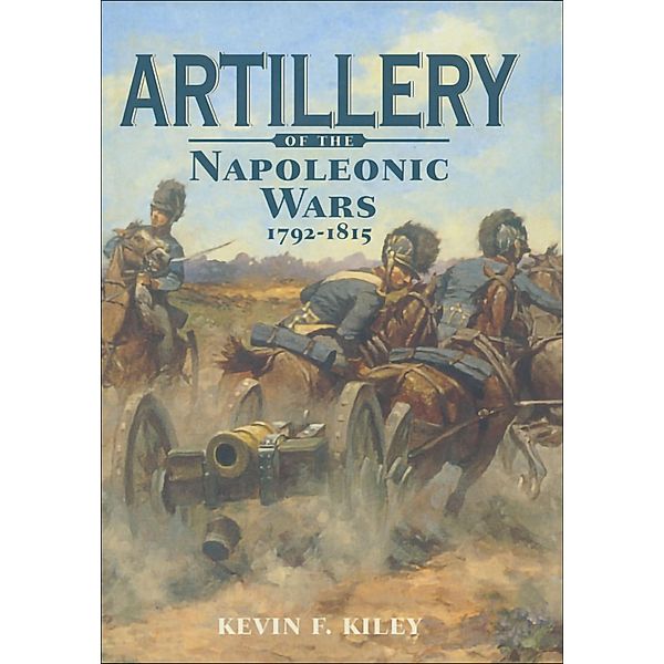 Artillery of the Napoleonic Wars, 1792-1815, Kevin F. Kiley