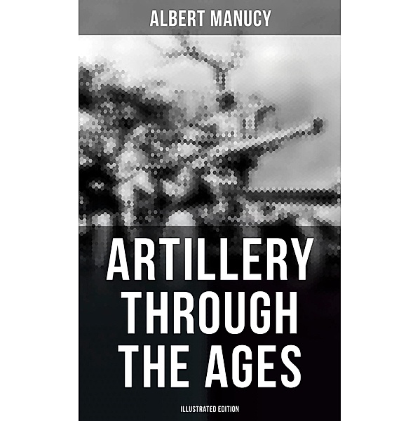 Artillery Through the Ages (Illustrated Edition), Albert Manucy
