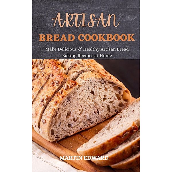 Artisan Bread Cookbook : Make Delicious & Healthy Artisan Bread Baking Recipes at Home, Afolabi Ayuba, Martin Edward