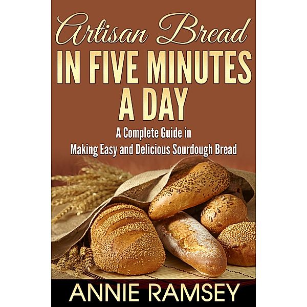 Artisan Bread In Five Minutes a Day: A Complete Guide In Making Easy and Delicious Sourdough Bread, Annie Ramsey