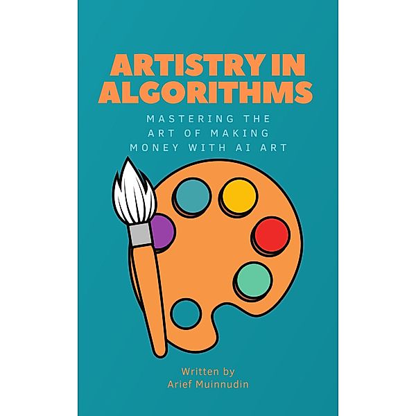 Artistry in Algorithms Mastering The Art Of Making Money With AI Art, Arief Muinnudin