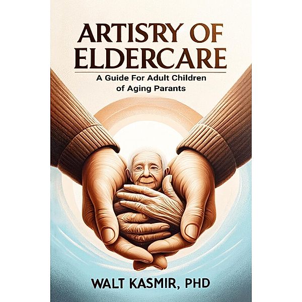 Artistry of Eldercare: A Guide For Adult Children of Aging Parents, Walt Kasmir