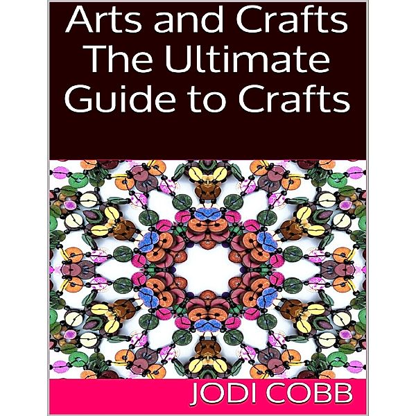 Arts and Crafts: The Ultimate Guide to Crafts, Jodi Cobb