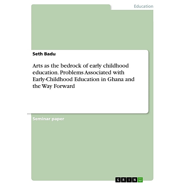 Arts as the bedrock of early childhood education. Problems Associated with Early-Childhood Education in Ghana and the Way Forward, Seth Badu