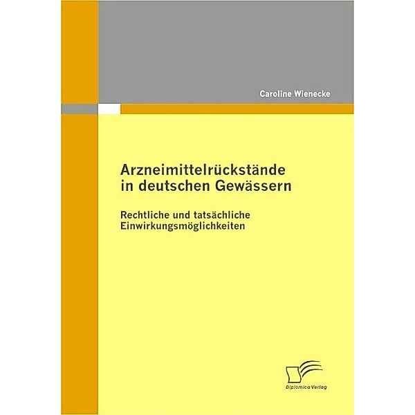 Arzneimittelrückstände in deutschen Gewässern: Rechtliche und tatsächliche Einwirkungsmöglichkeiten, Caroline Wienecke