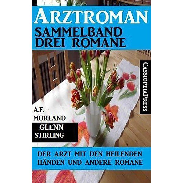 Arztroman Sammelband: Drei Romane - Der Arzt mit den heilenden Händen und andere Romane, A. F. Morland, Glenn Stirling