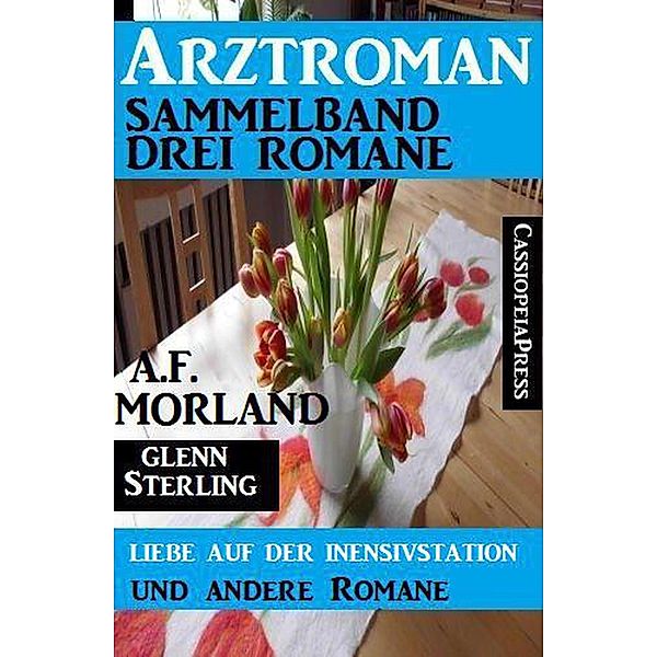 Arztroman Sammelband: Drei Romane - Liebe auf der Intensivstation und andere Romane, A. F. Morland, Glenn Stirling