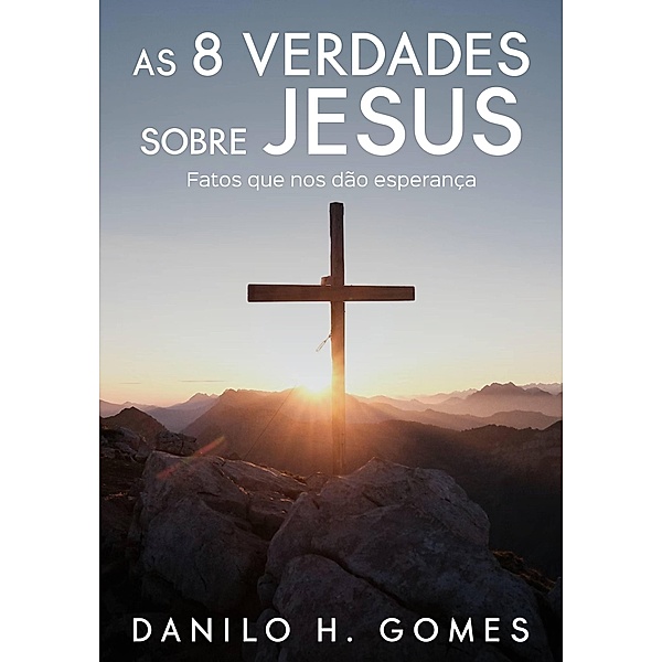 As 8 Verdades Sobre Jesus: Fatos que nos dão esperança, Danilo H. Gomes