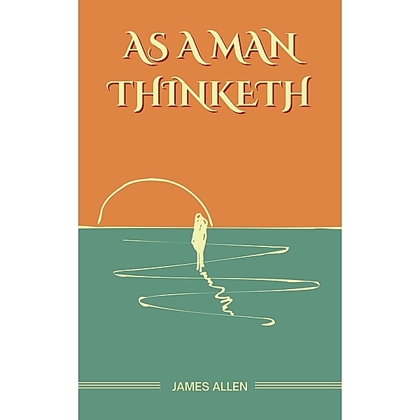 As a Man Thinketh: The Original Unabridged and Complete Edition (James Allen Classics), Allen James Allen