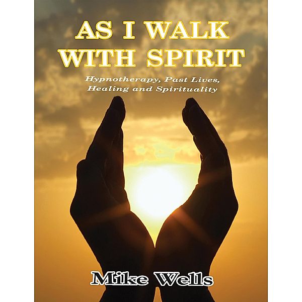 As I Walk With Spirit: Hypnotherapy, Past Lives, Healing and Spirituality, Mike Wells