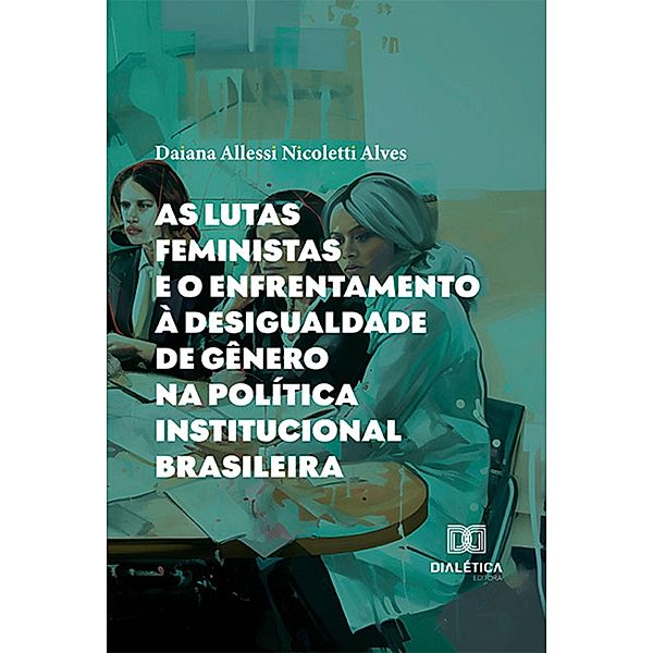 As lutas feministas e o enfrentamento à desigualdade de gênero na política institucional brasileira, Daiana Allessi Nicoletti Alves