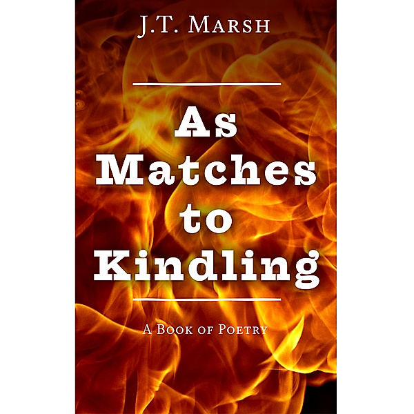 As Matches to Kindling: A Book of Poetry, J.T. Marsh