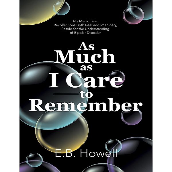 As Much As I Care to Remember: My Manic Tale: Recollections Both Real and Imaginary, Retold for the Understanding of Bipolar Disorder, E. B. Howell