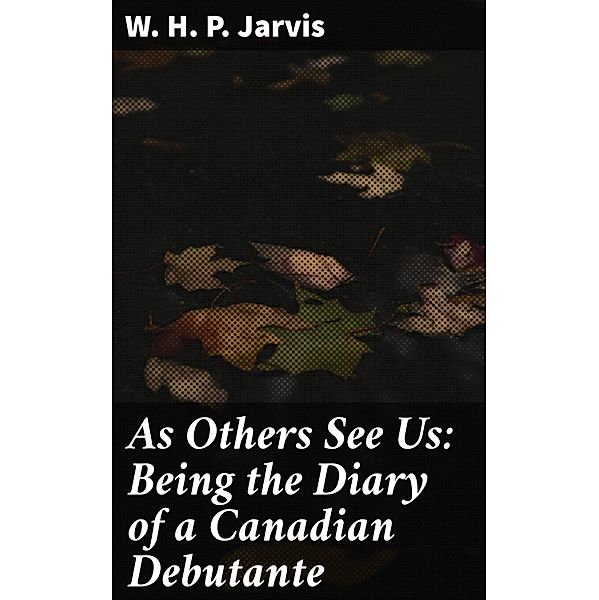 As Others See Us: Being the Diary of a Canadian Debutante, W. H. P. Jarvis