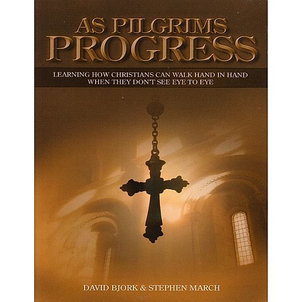 As Pilgrims Progress - Learning How Christians Can Walk Hand In Hand When They Don't See Eye to Eye, Stephen John March, David Bjork