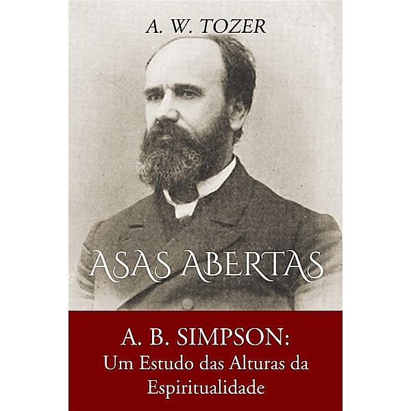 Asas Abertas: A. B. Simpson: Um Estudo Das Alturas Da Espiritualidade, A. W. Tozer