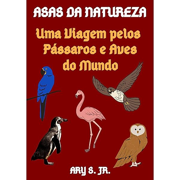 Asas da Natureza Uma Viagem pelos Pássaros e Aves do Mundo, Ary S.