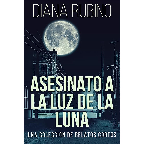 Asesinato A La Luz De La Luna - Una Colección De Relatos Cortos, Diana Rubino