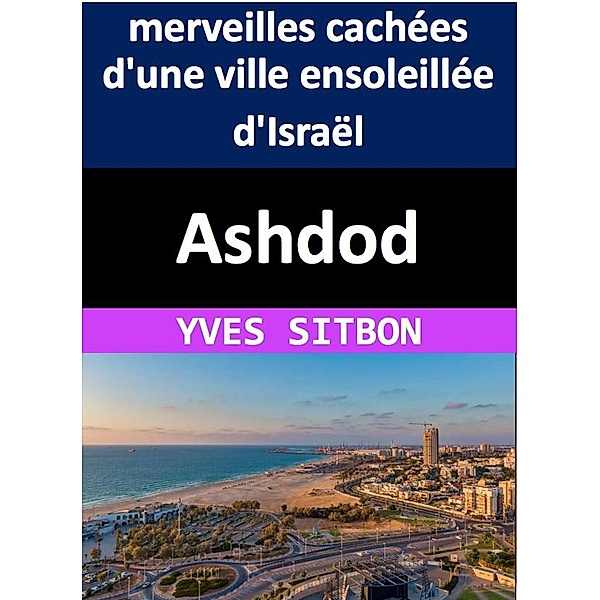 Ashdod : L'histoire, la culture et les merveilles cachées d'une ville ensoleillée, Yves Sitbon