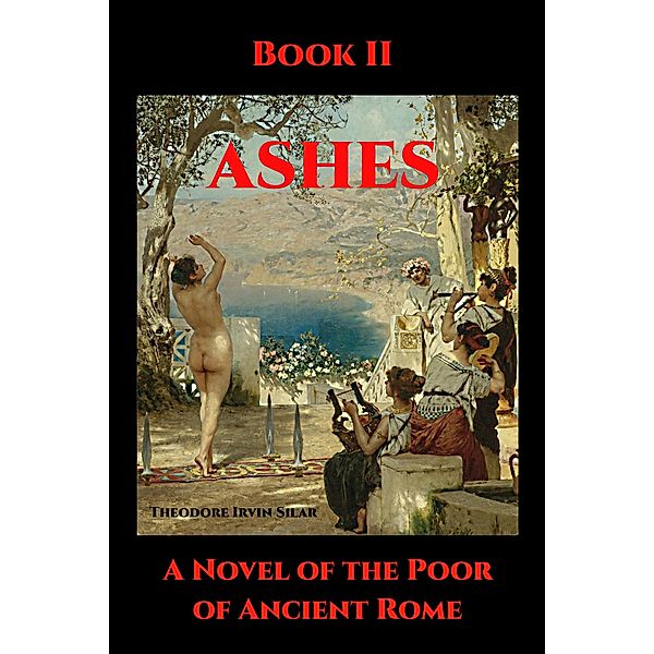 Ashes: A Novel of the Poor of Ancient Rome: Ashes Book II, Theodore Irvin Silar