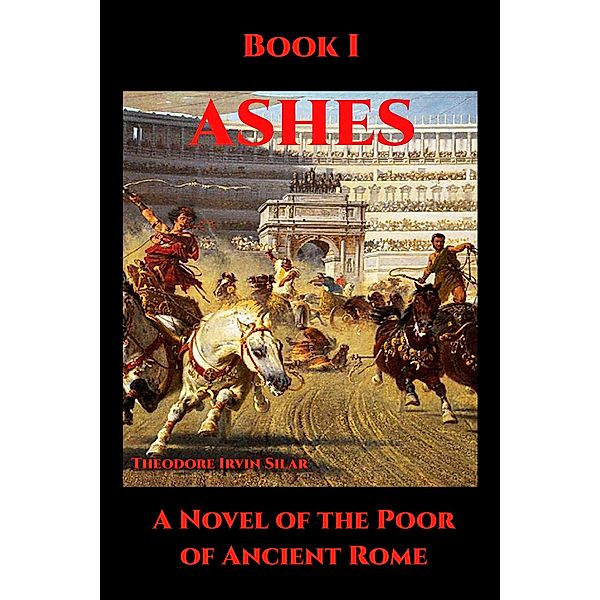 Ashes Book I (Ashes: A Novel of the Poor of Ancient Rome, #1) / Ashes: A Novel of the Poor of Ancient Rome, Theodore Irvin Silar