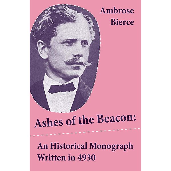 Ashes of the Beacon: An Historical Monograph Written in 4930 (Unabridged), Ambrose Bierce