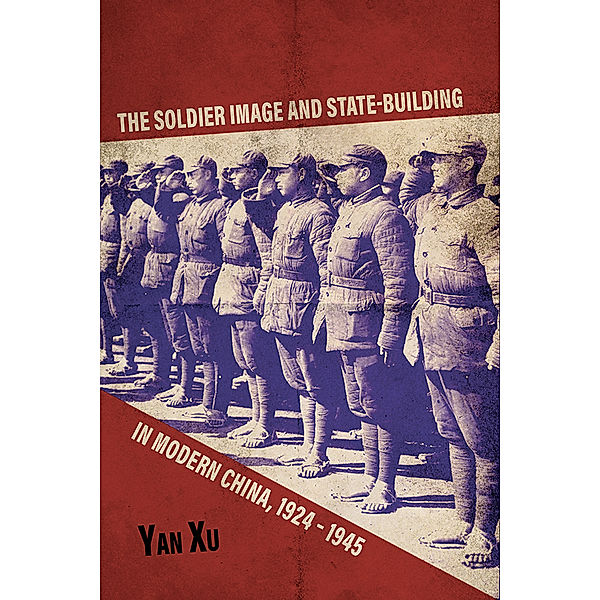 Asia in the New Millennium: The Soldier Image and State-Building in Modern China, 1924-1945, Yan Xu