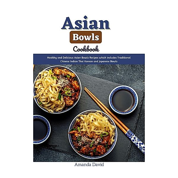 Asian Bowls Cookbook : Healthy and Delicious Asian Bowls Recipes which includes Traditional Chinese Indian Thai Korean and Japanese Bowls, Amanda David