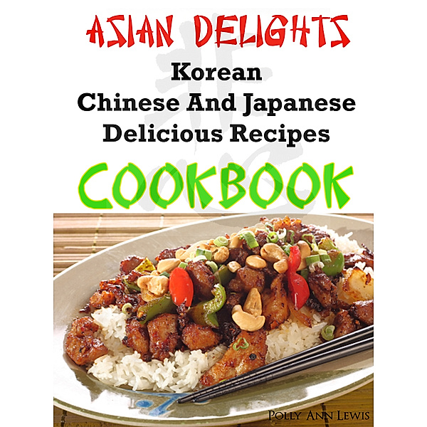 Asian Delights Korean, Chinese And Japanese Delicious Recipes Cookbook, Polly Ann Lewis