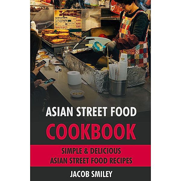 Asian Street Food Cookbook: Simple & Delicious Asian Street Food Recipes, Jacob Smiley