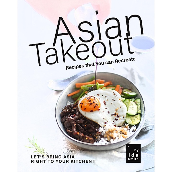 Asian Takeout You can Make at Home: Asian Takeout Meals that Are Not Take-Outs!, Ida Smith